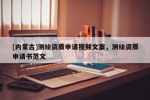 [內蒙古]測繪資質申請視頻文案，測繪資質申請書范文