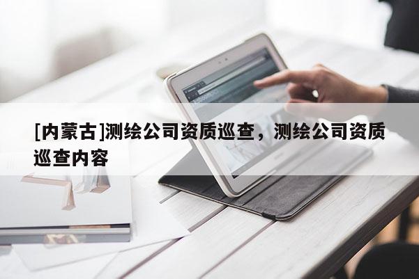 [內(nèi)蒙古]測(cè)繪公司資質(zhì)巡查，測(cè)繪公司資質(zhì)巡查內(nèi)容