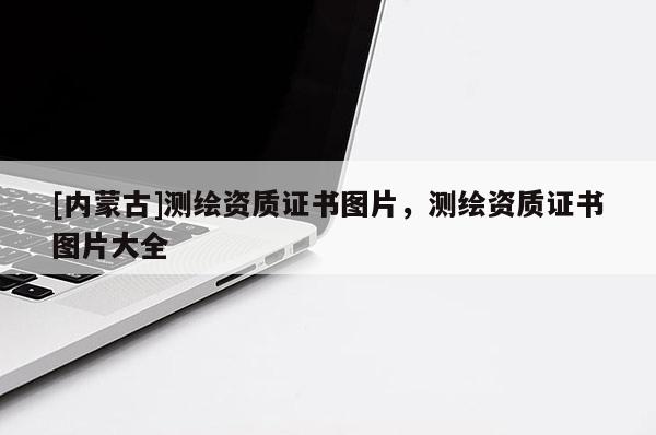 [內(nèi)蒙古]測(cè)繪資質(zhì)證書圖片，測(cè)繪資質(zhì)證書圖片大全