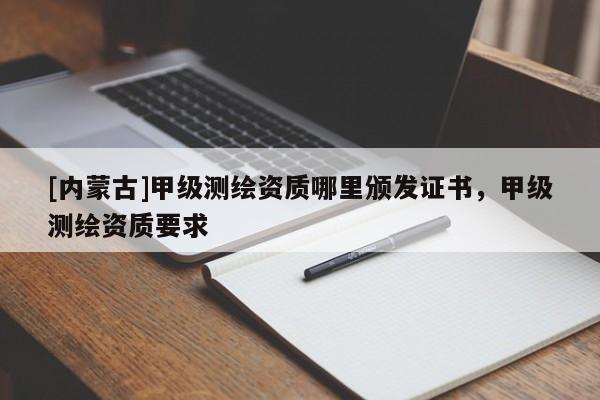 [內蒙古]甲級測繪資質哪里頒發證書，甲級測繪資質要求