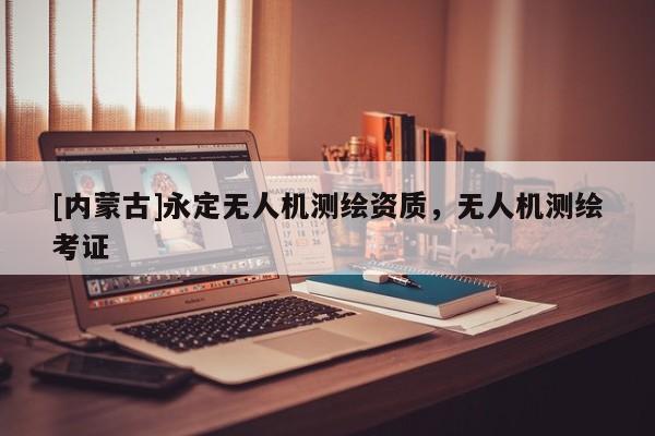 [內蒙古]永定無人機測繪資質，無人機測繪考證