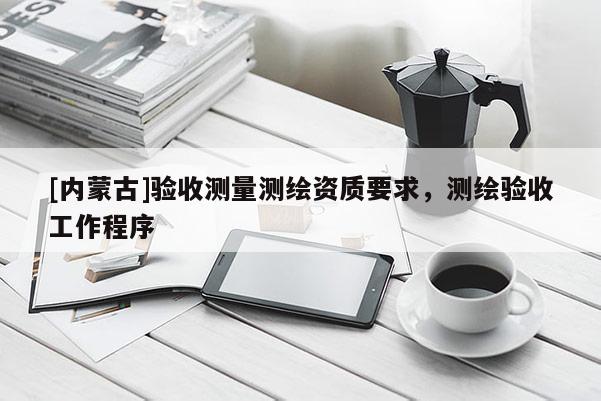 [內(nèi)蒙古]驗收測量測繪資質(zhì)要求，測繪驗收工作程序