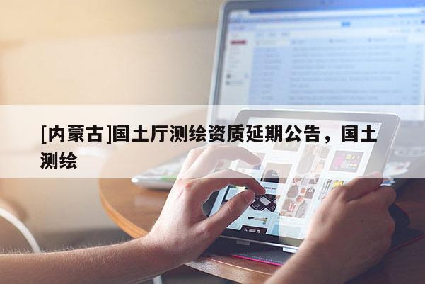 [內蒙古]國土廳測繪資質延期公告，國土 測繪