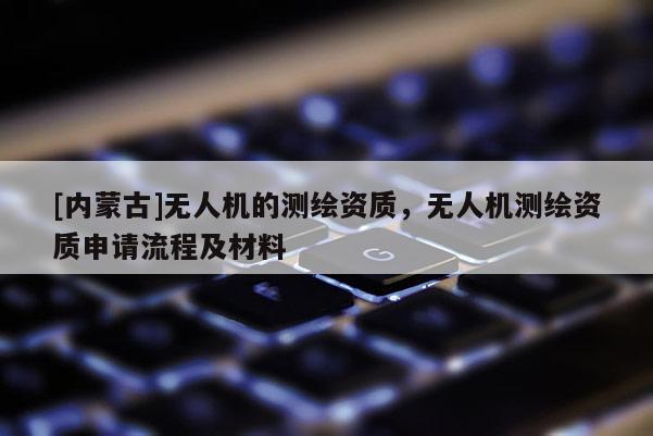 [內蒙古]無人機的測繪資質，無人機測繪資質申請流程及材料