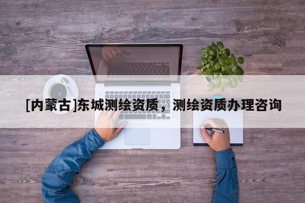 [內(nèi)蒙古]東城測繪資質(zhì)，測繪資質(zhì)辦理咨詢