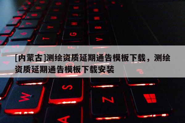 [內蒙古]測繪資質延期通告模板下載，測繪資質延期通告模板下載安裝