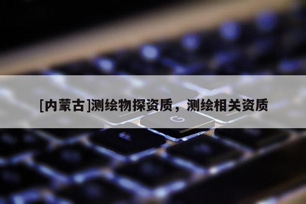 [內蒙古]測繪物探資質，測繪相關資質