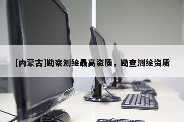 [內蒙古]勘察測繪最高資質，勘查測繪資質