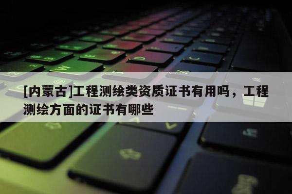 [內蒙古]工程測繪類資質證書有用嗎，工程測繪方面的證書有哪些