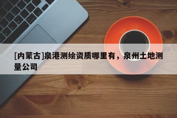 [內蒙古]泉港測繪資質哪里有，泉州土地測量公司