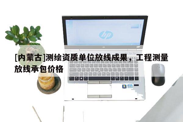 [內蒙古]測繪資質單位放線成果，工程測量放線承包價格