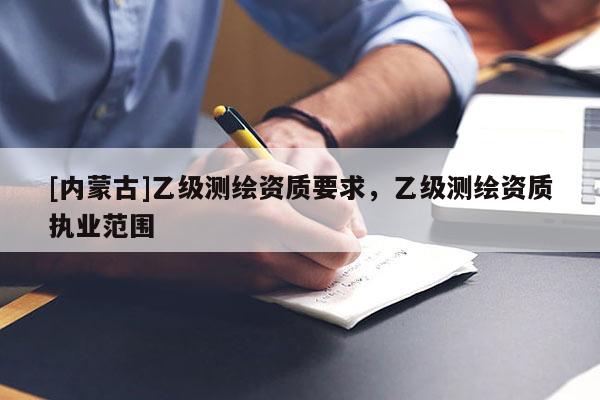 [內蒙古]乙級測繪資質要求，乙級測繪資質執業范圍
