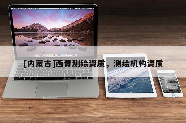 [內蒙古]西青測繪資質，測繪機構資質