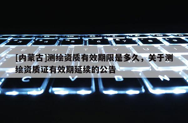 [內蒙古]測繪資質有效期限是多久，關于測繪資質證有效期延續的公告