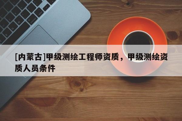 [內蒙古]甲級測繪工程師資質，甲級測繪資質人員條件