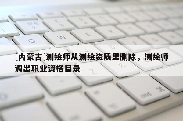 [內蒙古]測繪師從測繪資質里刪除，測繪師調出職業資格目錄