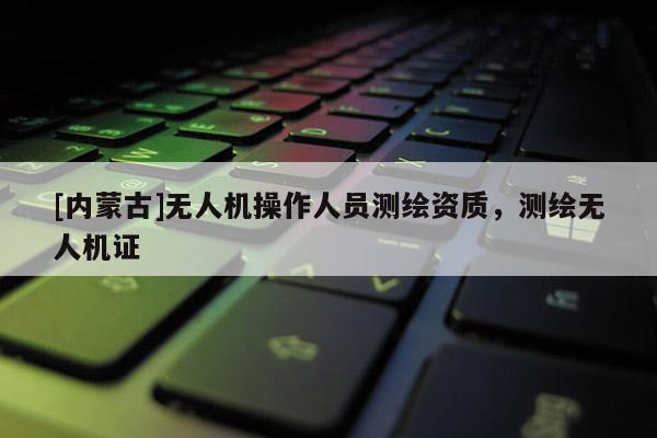 [內蒙古]無人機操作人員測繪資質，測繪無人機證