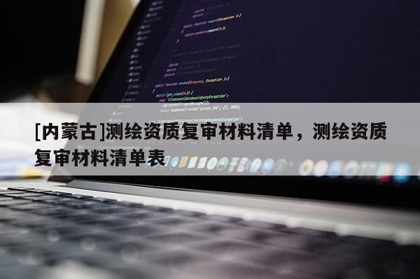 [內蒙古]測繪資質復審材料清單，測繪資質復審材料清單表