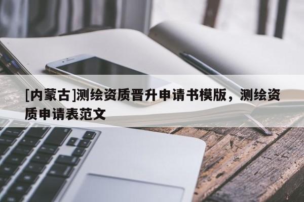 [內蒙古]測繪資質晉升申請書模版，測繪資質申請表范文
