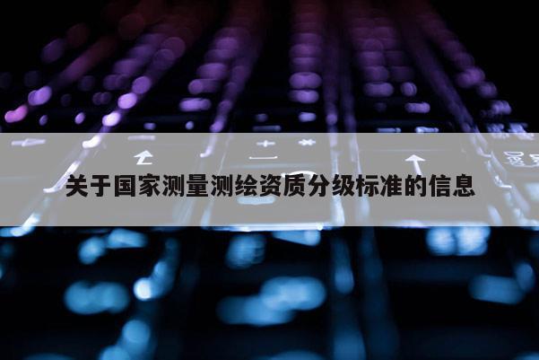 關于國家測量測繪資質分級標準的信息