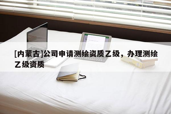 [內(nèi)蒙古]公司申請(qǐng)測(cè)繪資質(zhì)乙級(jí)，辦理測(cè)繪乙級(jí)資質(zhì)
