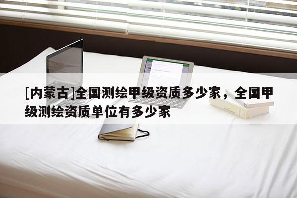 [內蒙古]全國測繪甲級資質多少家，全國甲級測繪資質單位有多少家