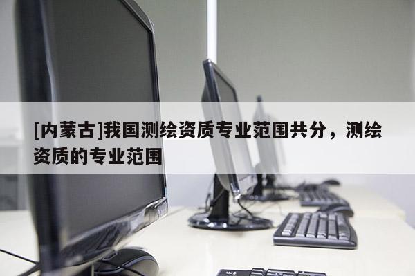[內蒙古]我國測繪資質專業范圍共分，測繪資質的專業范圍