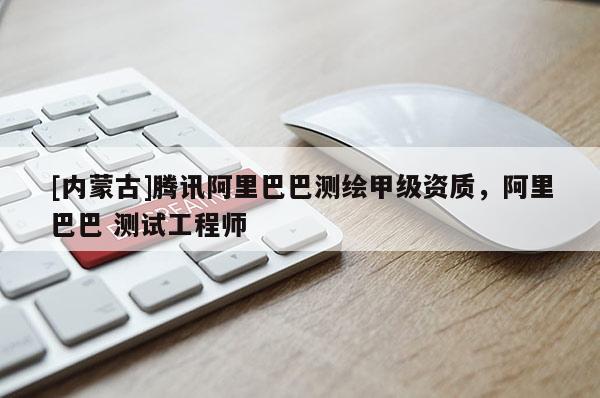 [內蒙古]騰訊阿里巴巴測繪甲級資質，阿里巴巴 測試工程師