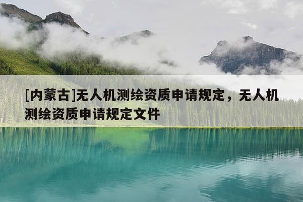 [內(nèi)蒙古]無人機(jī)測繪資質(zhì)申請規(guī)定，無人機(jī)測繪資質(zhì)申請規(guī)定文件