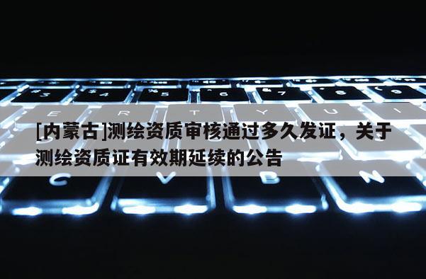 [內(nèi)蒙古]測繪資質(zhì)審核通過多久發(fā)證，關(guān)于測繪資質(zhì)證有效期延續(xù)的公告
