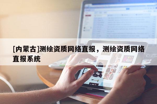 [內(nèi)蒙古]測繪資質(zhì)網(wǎng)絡(luò)直報，測繪資質(zhì)網(wǎng)絡(luò)直報系統(tǒng)