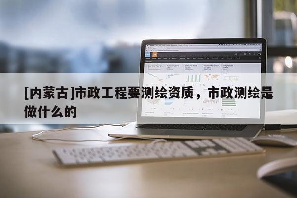 [內蒙古]市政工程要測繪資質，市政測繪是做什么的