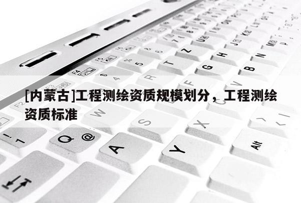 [內蒙古]工程測繪資質規模劃分，工程測繪資質標準