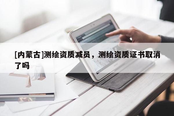 [內蒙古]測繪資質減員，測繪資質證書取消了嗎