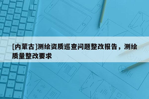 [內蒙古]測繪資質巡查問題整改報告，測繪質量整改要求