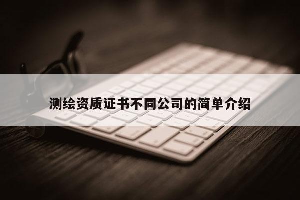 測繪資質(zhì)證書不同公司的簡單介紹