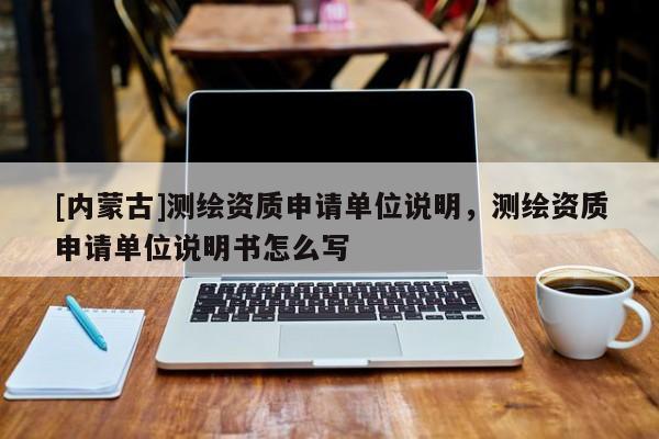 [內(nèi)蒙古]測繪資質(zhì)申請單位說明，測繪資質(zhì)申請單位說明書怎么寫