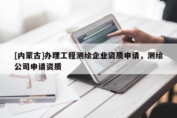 [內(nèi)蒙古]辦理工程測繪企業(yè)資質(zhì)申請，測繪公司申請資質(zhì)