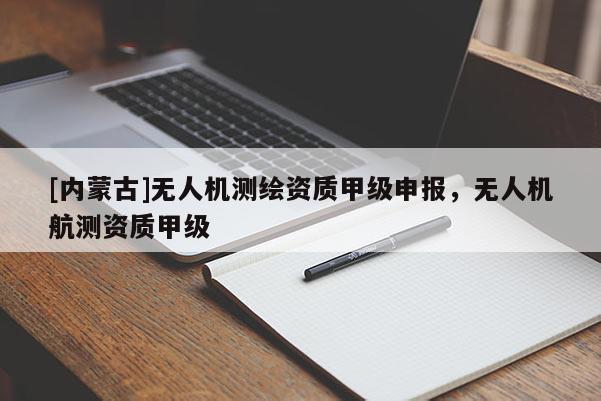 [內(nèi)蒙古]無人機(jī)測繪資質(zhì)甲級申報(bào)，無人機(jī)航測資質(zhì)甲級