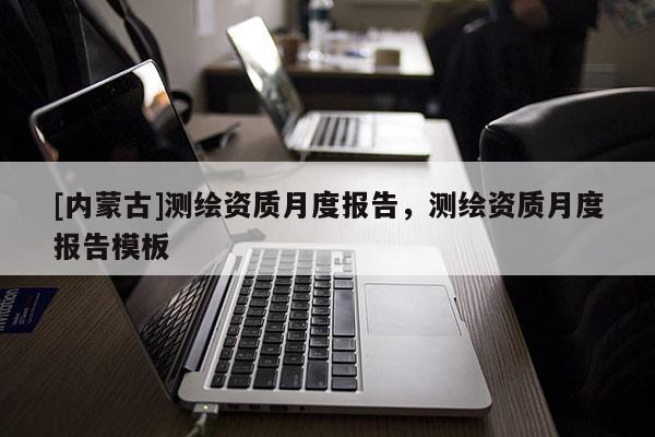 [內蒙古]測繪資質月度報告，測繪資質月度報告模板