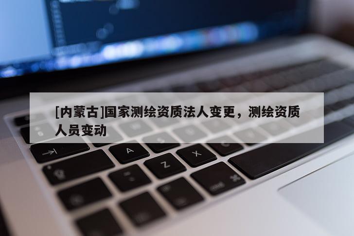 [內蒙古]國家測繪資質法人變更，測繪資質人員變動