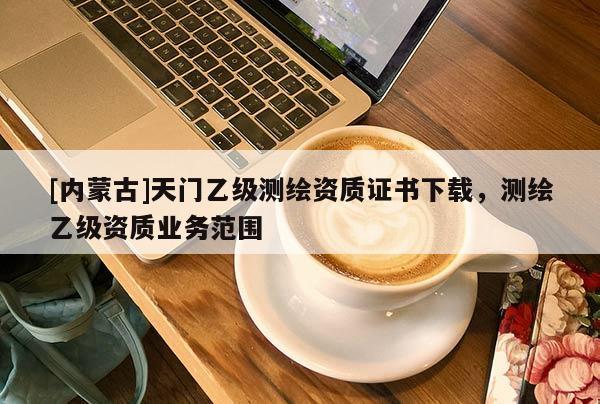 [內蒙古]天門乙級測繪資質證書下載，測繪乙級資質業務范圍