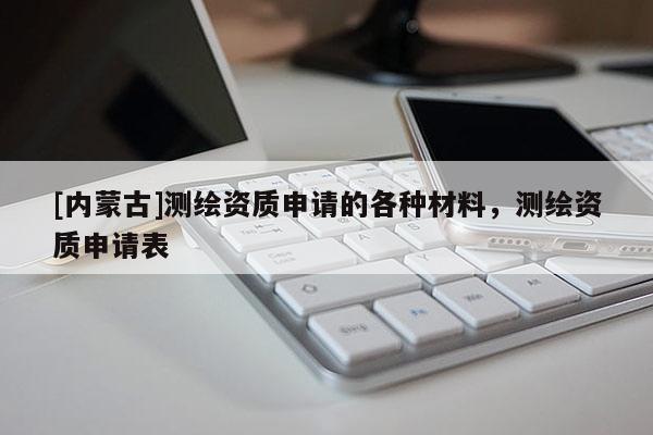 [內蒙古]測繪資質申請的各種材料，測繪資質申請表