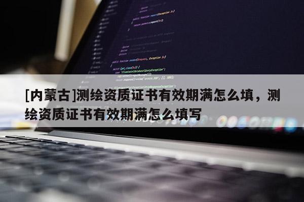[內蒙古]測繪資質證書有效期滿怎么填，測繪資質證書有效期滿怎么填寫