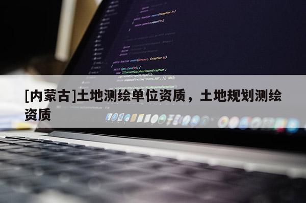 [內蒙古]土地測繪單位資質，土地規劃測繪資質