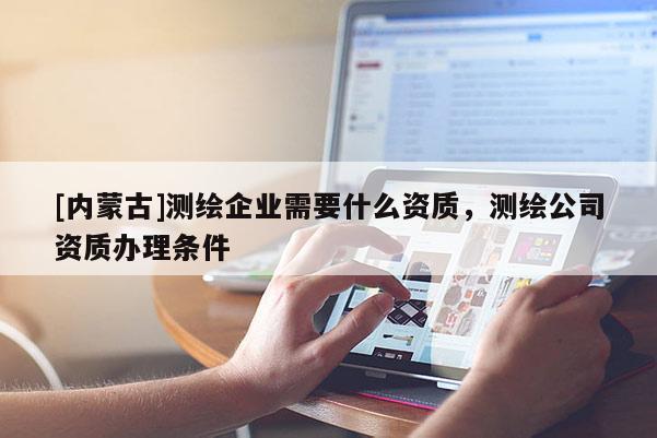 [內蒙古]測繪企業需要什么資質，測繪公司資質辦理條件