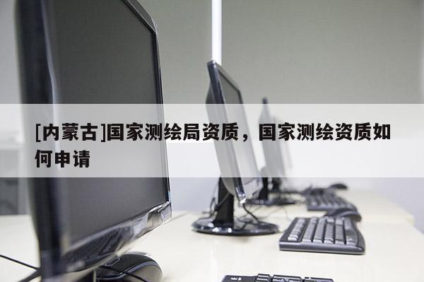 [內(nèi)蒙古]國家測繪局資質(zhì)，國家測繪資質(zhì)如何申請