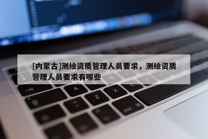 [內(nèi)蒙古]測繪資質(zhì)管理人員要求，測繪資質(zhì)管理人員要求有哪些