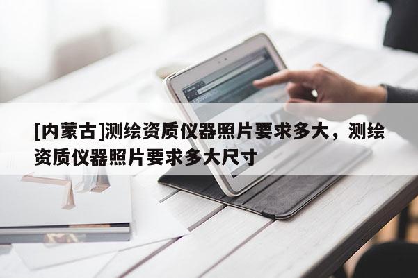 [內(nèi)蒙古]測繪資質(zhì)儀器照片要求多大，測繪資質(zhì)儀器照片要求多大尺寸