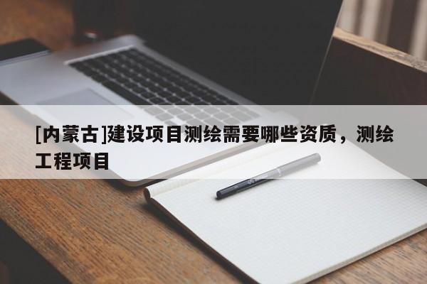 [內蒙古]建設項目測繪需要哪些資質，測繪工程項目